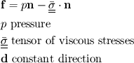 \begin{split}
& \mathbf{f} = p \mathbf{n} - \underline{\underline{\bar{\sigma}}} \cdot \mathbf{n} \\
& p \mbox{ pressure} \\
& \underline{\underline{\bar{\sigma}}} \mbox{ tensor of viscous stresses} \\
& \mathbf{d} \mbox{ constant direction}
\end{split}