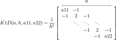 K1D(n,h,a11,a22) = \frac{1}{h^2}
\mathop{
\left[
\begin{array}{ccccc}
a11 & -1 & {} & {} & {} \\
-1 & 2 & -1 & {} & {} \\
{} & \ddots & \ddots & \ddots & {}\\
{} & {} & -1 & 2 & -1\\
{} & {} &{} & -1 & a22\\
\end{array} \right]}^{\underleftrightarrow{
\begin{array}{ccccccccccc}
{}&{}&{}&{}&{}&n & & & & & 
\end{array} }}