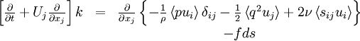  
\begin{matrix}
\left[ \frac{\partial}{\partial t} + U_{j} \frac{\partial}{\partial x_{j}} \right] k & = & \frac{\partial}{\partial x_{j}} \left\{ - \frac{1}{\rho} \left\langle  pu_{i} \right\rangle \delta_{ij} - \frac{1}{2} \left\langle q^{2} u_{j} \right\rangle + 2 \nu \left\langle s_{ij}u_{i} \right\rangle \right\} \\
& & - fds \\
\end{matrix}
