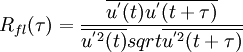  {R_{fl}(\tau)}=\frac{\overline{{u}^{'}(t){u}^{'}(t+\tau)}}{{\overline{{u}^{'2}(t)}}{sqrt{\overline{{u}^{'2}(t+\tau)}}}}      
