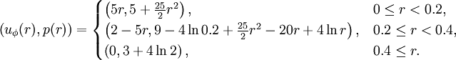 \left( u_{\phi}(r), p(r) \right) = 
  \begin{cases} \left( 5r  , 5 + \frac{25}{2} r^2 \right), & 0   \leq r < 0.2, \\
                \left( 2-5r, 9 - 4 \ln 0.2 + \frac{25}{2} r^2 
                             - 20 r + 4 \ln r \right),     & 0.2 \leq r < 0.4, \\
                \left( 0   , 3 + 4 \ln 2 \right), & 0.4 \leq r.
  \end{cases} 
