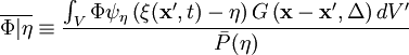 
\overline{\Phi|\eta}  \equiv \frac{\int_V \Phi \psi_\eta \left(
\xi(\mathbf{x'},t) - \eta
\right) G \left( \mathbf{x} -\mathbf{x'}, \Delta \right) dV'}{\bar{P}(\eta)}
