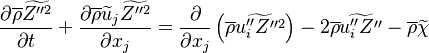 \frac{\partial \overline{\rho} \widetilde{Z''^2} }{\partial t} +\frac{\partial \overline{\rho} \widetilde{u}_j \widetilde{Z''^2} }{\partial x_j}=\frac{\partial}{\partial x_j}\left(  \overline{\rho} \widetilde{u''_i Z''^2}  \right) - 2 \overline{\rho} \widetilde{u''_i Z'' }- \overline{\rho} \widetilde{\chi}