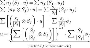 \begin{array}{l}
\sum {{n_f}\left( {{S_f} \cdot u} \right) = } \sum {{n_f}\left( {{S_f} \cdot {u_f}} \right)} \\
\sum {\left[ {\left( {{n_F} \otimes {S_f}} \right) \cdot u} \right]}  = \sum {\frac{{{S_f}}}{{\left| {{S_f}} \right|}}} \left( {{S_f} \cdot {u_f}} \right)\\
\sum {\left[ {\left( {\frac{{{S_f}}}{{\left| {{S_f}} \right|}} \otimes {S_f}} \right) \cdot u} \right]}  = \sum {\frac{{{S_f}}}{{\left| {{S_f}} \right|}}} {\phi _f}\\
u = \underbrace {{{\left\{ {\sum {\left[ {\left( {\frac{{{S_f}}}{{\left| {{S_f}} \right|}} \otimes {S_f}} \right)} \right]} } \right\}}^{ - 1}} \cdot \sum {\frac{{{S_f}}}{{\left| {{S_f}} \right|}}} {\phi _f}}_{weller's\;fvc::reconstruct()}
\end{array}