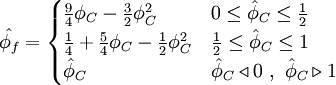  
\hat{\phi_{f}}=  
\begin{cases}
\frac{9}{4}{\phi}_{C} - \frac{3}{2} {\phi}^{2}_{C} &  0 \leq \hat{\phi}_{C} \leq \frac{1}{2} \\ 
\frac{1}{4}+\frac{5}{4}{\phi}_{C}-\frac{1}{2}{\phi}^{2}_{C} & \frac{1}{2} \leq \hat{\phi}_{C} \leq 1 \\
\hat{\phi}_{C} & \hat{\phi}_{C} \triangleleft 0 \ , \ \hat{\phi}_{C} \triangleright 1
\end{cases}
