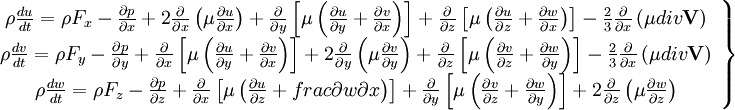  
\left.
\begin{array}{c} 
\rho \frac{du}{dt} = \rho F_{x}- \frac{\partial p}{ \partial x} + 2 \frac{\partial}{ \partial x} \left( \mu \frac{ \partial u }{ \partial x } \right) + \frac{\partial }{ \partial y} \left[  \mu \left( \frac{\partial u}{ \partial y} + \frac{\partial v}{ \partial x} \right)\right] + \frac{\partial }{ \partial z} \left[  \mu \left( \frac{\partial u}{ \partial z} + \frac{\partial w}{ \partial x} \right)\right] - \frac{2}{3} \frac{\partial}{\partial x}\left( \mu div \textbf{V}\right)\\
\rho \frac{dv}{dt} = \rho F_{y} - \frac{\partial p}{ \partial y} + \frac{\partial }{ \partial x} \left[  \mu \left( \frac{\partial u}{ \partial y} + \frac{\partial v}{ \partial x} \right)\right] + 2 \frac{\partial}{ \partial y} \left( \mu \frac{ \partial v }{ \partial y } \right) + \frac{\partial }{ \partial z} \left[  \mu \left( \frac{\partial v}{ \partial z} + \frac{\partial w}{ \partial y} \right)\right] - \frac{2}{3} \frac{\partial }{ \partial x} \left( \mu div \textbf{V} \right)  \\
\rho \frac{dw}{dt} = \rho F_{z} - \frac{\partial p}{ \partial z}+ \frac{\partial }{ \partial x} \left[  \mu \left( \frac{\partial u}{ \partial z} + frac{\partial w}{ \partial x} \right)\right] + \frac{\partial }{ \partial y} \left[  \mu \left( \frac{\partial v}{ \partial z} + \frac{\partial w}{ \partial y} \right)\right] + 2 \frac{\partial}{ \partial z} \left( \mu \frac{ \partial w }{ \partial z } \right) \\
\end{array}
\right\}
