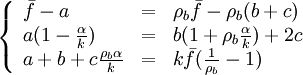 
\left \{ 
\begin{array}{lll}
\bar f -a & = & \rho_b \bar f -\rho_b (b+c) \\
a(1-\frac{\alpha}{k}) & = & b(1+\rho_b\frac{\alpha}{k}) +2c \\
a + b+ c\frac{\rho_b \alpha}{k} & = & k\bar f (\frac{1}{\rho_b}-1)
\end{array}
\right . 
