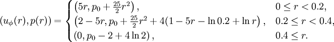 \left( u_{\phi}(r), p(r) \right) = 
  \begin{cases} \left( 5r  , p_0 + \frac{25}{2} r^2 \right),      & 0   \leq r < 0.2, \\
                \left( 2-5r, p_0 + \frac{25}{2} r^2 
                             + 4 (1 - 5r -\ln 0.2 +\ln r \right), & 0.2 \leq r < 0.4, \\
                \left( 0   , p_0 -2 + 4 \ln 2 \right), & 0.4 \leq r.
  \end{cases} 
